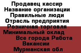 Продавец-кассир › Название организации ­ Правильные люди › Отрасль предприятия ­ Розничная торговля › Минимальный оклад ­ 29 000 - Все города Работа » Вакансии   . Мурманская обл.,Мончегорск г.